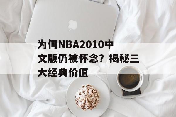 为何NBA2010中文版仍被怀念?揭秘三大经典价值-第1张图片- 为何NBA2010中文版仍被怀念?揭秘三大经典价值-第1张图片-
