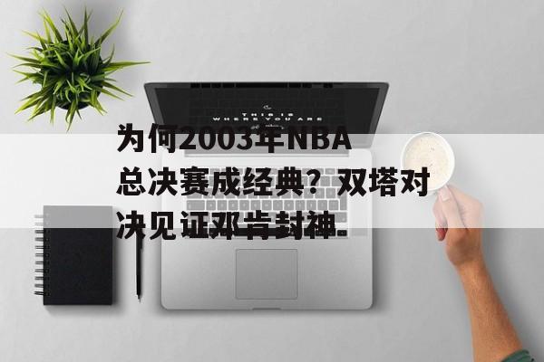 为何2003年NBA总决赛成经典？双塔对决见证邓肯封神-第1张图片-