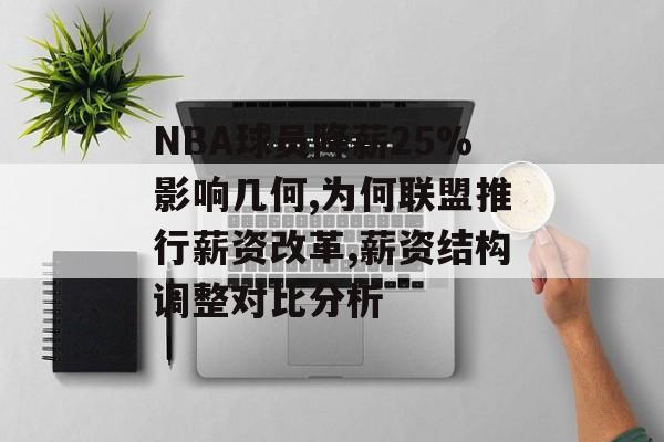NBA球员降薪25%影响几何,为何联盟推行薪资改革,薪资结构调整对比分析-第1张图片-