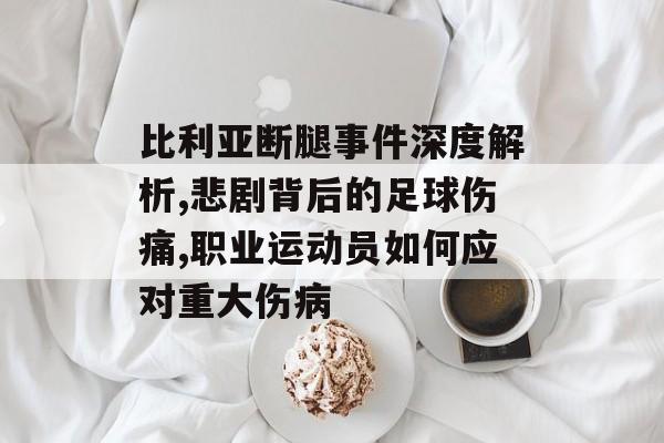 比利亚断腿事件深度解析,悲剧背后的足球伤痛,职业运动员如何应对重大伤病-第1张图片-