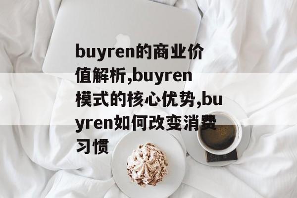 buyren的商业价值解析,buyren模式的核心优势,buyren如何改变消费习惯-第1张图片-