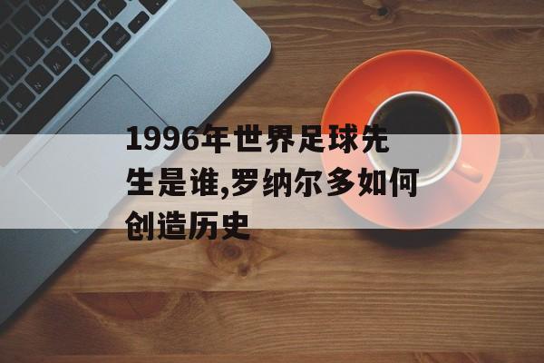 1996年世界足球先生是谁,罗纳尔多如何创造历史-第1张图片-
