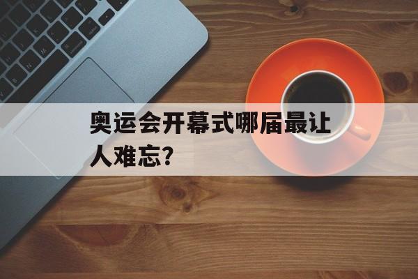 奥运会开幕式哪届最让人难忘？-第1张图片-