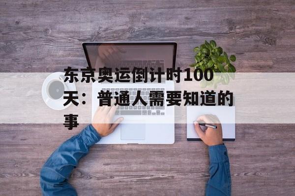 东京奥运倒计时100天：普通人需要知道的事-第1张图片-