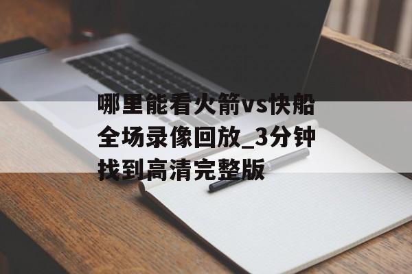 哪里能看火箭vs快船全场录像回放_3分钟找到高清完整版-第1张图片-
