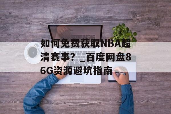 如何免费获取NBA超清赛事？_百度网盘86G资源避坑指南-第1张图片-