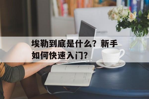 埃勒到底是什么？新手如何快速入门？-第1张图片-