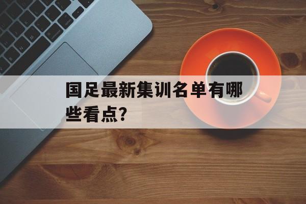 国足最新集训名单有哪些看点？-第1张图片-