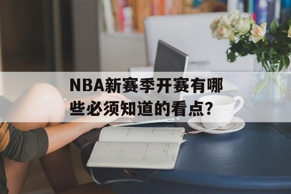 NBA新赛季开赛有哪些必须知道的看点？-第1张图片-