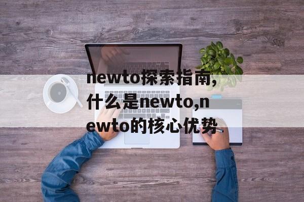 newto探索指南,什么是newto,newto的核心优势-第1张图片-