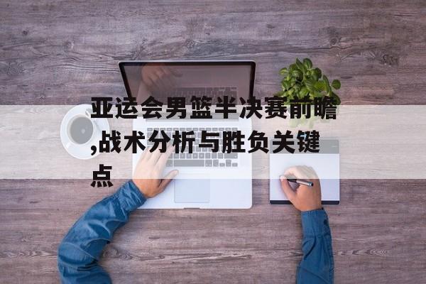 亚运会男篮半决赛前瞻,战术分析与胜负关键点-第1张图片-