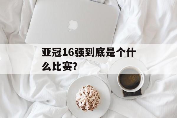 亚冠16强到底是个什么比赛？-第1张图片-